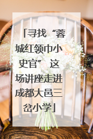 寻找“蓉城红领巾小史官” 这场讲座走进成都大邑三岔小学