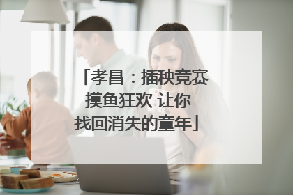 孝昌：插秧竞赛 摸鱼狂欢 让你找回消失的童年