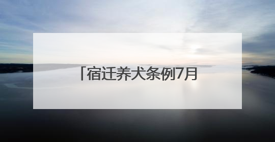 宿迁养犬条例7月1日施行，违者最高可罚5000元