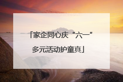 家企同心庆“六一” 多元活动护童真