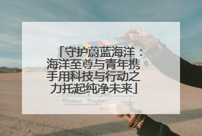 守护蔚蓝海洋：海洋至尊与青年携手用科技与行动之力托起纯净未来