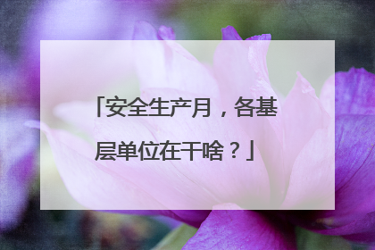 安全生产月，各基层单位在干啥？