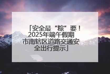 安全最“粽”要！2025年端午假期市南辖区道路交通安全出行提示