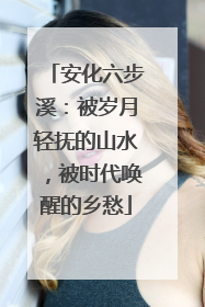 安化六步溪：被岁月轻抚的山水，被时代唤醒的乡愁
