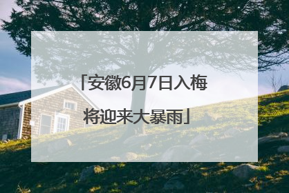安徽6月7日入梅 将迎来大暴雨