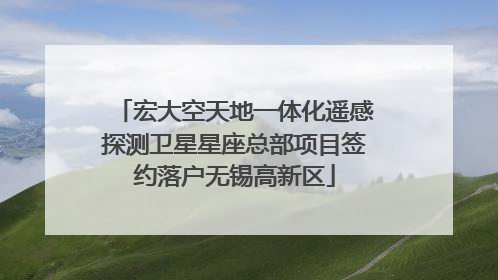 宏大空天地一体化遥感探测卫星星座总部项目签约落户无锡高新区