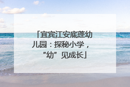 宜宾江安底蓬幼儿园：探秘小学，“幼”见成长