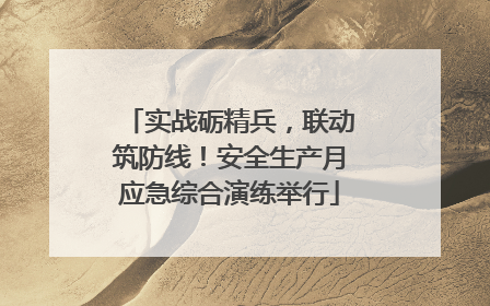 实战砺精兵，联动筑防线！安全生产月应急综合演练举行