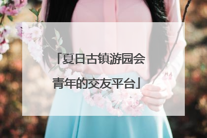 夏日古镇游园会 青年的交友平台