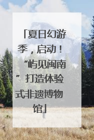 夏日幻游季，启动！“屿见闽南”打造体验式非遗博物馆