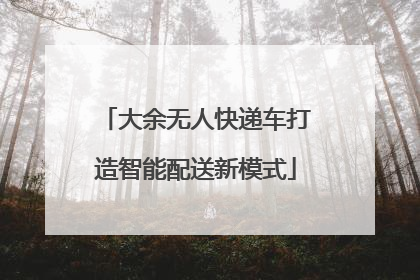 大余无人快递车打造智能配送新模式