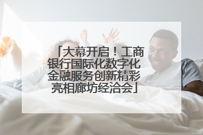 大幕开启！工商银行国际化数字化金融服务创新精彩亮相廊坊经洽会