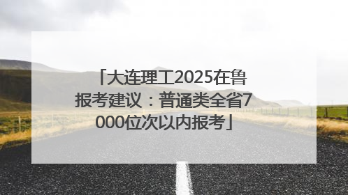 大连理工2025在鲁报考建议：普通类全省7000位次以内报考