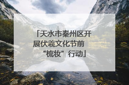 天水市秦州区开展伏羲文化节前 “梳妆”行动