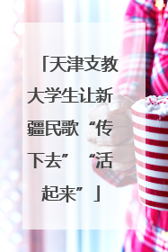 天津支教大学生让新疆民歌“传下去”“活起来”