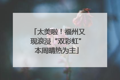 太美啦！福州又现浪漫“双彩虹” 本周晴热为主