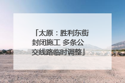 太原：胜利东街封闭施工 多条公交线路临时调整
