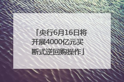 央行6月16日将开展4000亿元买断式逆回购操作