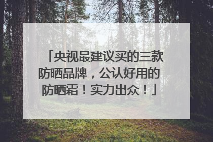央视最建议买的三款防晒品牌，公认好用的防晒霜！实力出众！