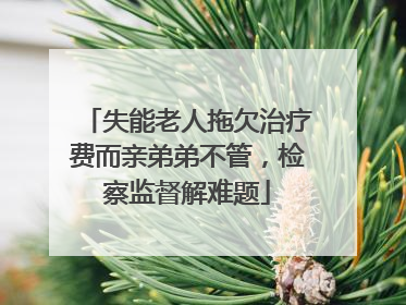 失能老人拖欠治疗费而亲弟弟不管，检察监督解难题