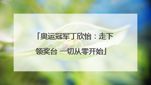 奥运冠军丁欣怡：走下领奖台 一切从零开始