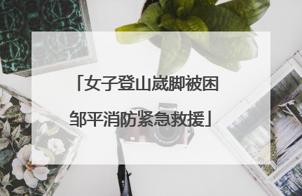 女子登山崴脚被困 邹平消防紧急救援