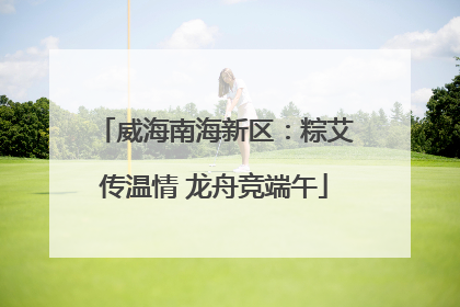 威海南海新区：粽艾传温情 龙舟竞端午