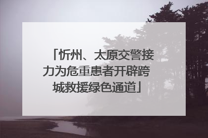 忻州、太原交警接力为危重患者开辟跨城救援绿色通道