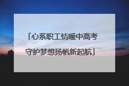 心系职工情暖中高考 守护梦想扬帆新起航