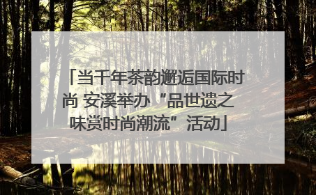 当千年茶韵邂逅国际时尚 安溪举办“品世遗之味赏时尚潮流”活动