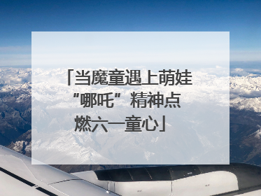 当魔童遇上萌娃 “哪吒”精神点燃六一童心