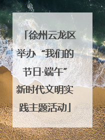 徐州云龙区举办“我们的节日·端午”新时代文明实践主题活动