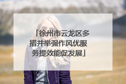 徐州市云龙区多措并举强作风优服务提效能促发展