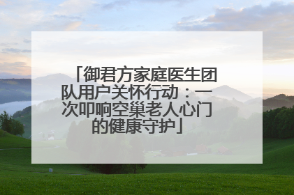 御君方家庭医生团队用户关怀行动：一次叩响空巢老人心门的健康守护