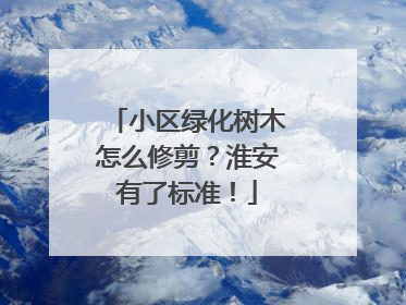 小区绿化树木怎么修剪？淮安有了标准！