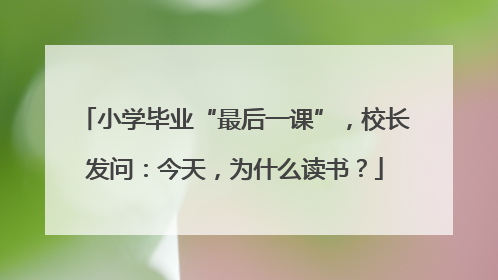 小学毕业“最后一课”，校长发问：今天，为什么读书？
