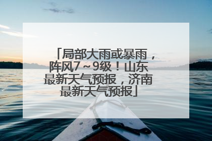 局部大雨或暴雨，阵风7～9级！山东最新天气预报，济南最新天气预报