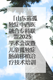 山东省孤独症中西医融合专科联盟2025学术会议暨儿童孤独症肠菌移植治疗技术培训举办