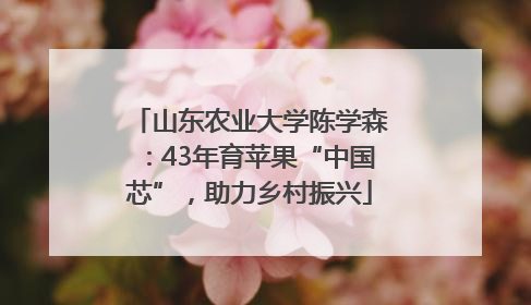 山东农业大学陈学森：43年育苹果“中国芯”，助力乡村振兴