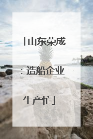 山东荣成：造船企业生产忙