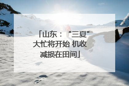 山东：“三夏”大忙将开始 机收减损在田间