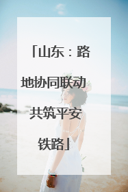 山东：路地协同联动 共筑平安铁路