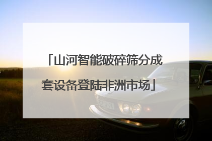 山河智能破碎筛分成套设备登陆非洲市场