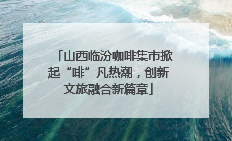 山西临汾咖啡集市掀起“啡”凡热潮，创新文旅融合新篇章