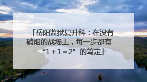 岳阳监狱夏升科：在没有硝烟的战场上，每一步都有“1＋1＝2”的笃定