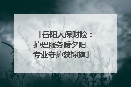 岳阳人保财险：护理服务暖夕阳 专业守护获锦旗