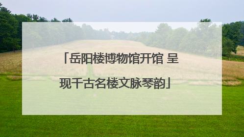 岳阳楼博物馆开馆 呈现千古名楼文脉琴韵