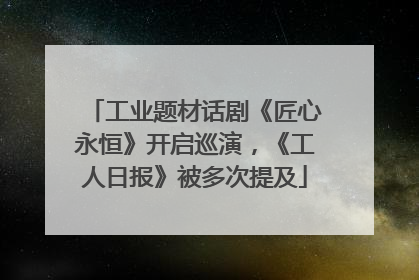 工业题材话剧《匠心永恒》开启巡演，《工人日报》被多次提及
