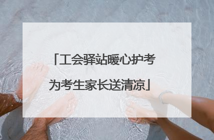 工会驿站暖心护考 为考生家长送清凉