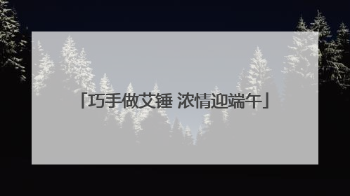 巧手做艾锤 浓情迎端午